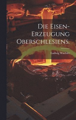 Eisen-Erzeugung Oberschlesiens.