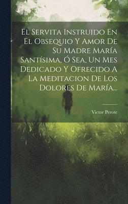 bokomslag El Servita Instruido En El Obsequio Y Amor De Su Madre Mara Santsima,  Sea, Un Mes Dedicado Y Ofrecido A La Meditacion De Los Dolores De Mara...