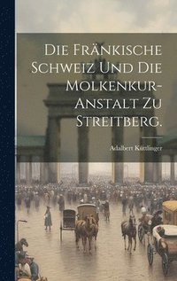 bokomslag Die Frnkische Schweiz und die Molkenkur-Anstalt zu Streitberg.