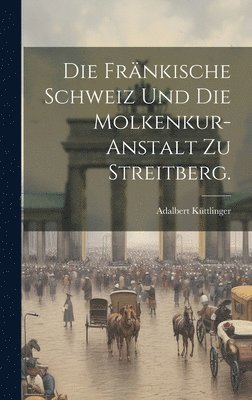 Die Frnkische Schweiz und die Molkenkur-Anstalt zu Streitberg. 1