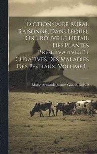 bokomslag Dictionnaire Rural Raisonn, Dans Lequel On Trouve Le Detail Des Plantes Prservatives Et Curatives Des Maladies Des Bestiaux, Volume 1...