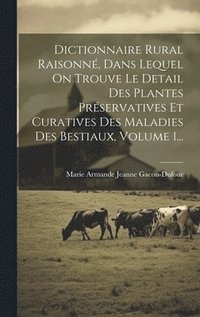 bokomslag Dictionnaire Rural Raisonné, Dans Lequel On Trouve Le Detail Des Plantes Préservatives Et Curatives Des Maladies Des Bestiaux, Volume 1...