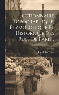 bokomslag Dictionnaire Topographique, tymologique Et Historique Des Rues De Paris...