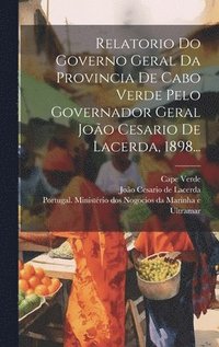 bokomslag Relatorio Do Governo Geral Da Provincia De Cabo Verde Pelo Governador Geral Joo Cesario De Lacerda, 1898...