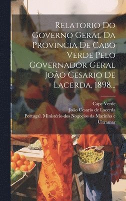 Relatorio Do Governo Geral Da Provincia De Cabo Verde Pelo Governador Geral Joo Cesario De Lacerda, 1898... 1