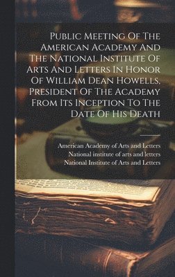 bokomslag Public Meeting Of The American Academy And The National Institute Of Arts And Letters In Honor Of William Dean Howells, President Of The Academy From Its Inception To The Date Of His Death