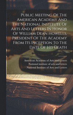 Public Meeting Of The American Academy And The National Institute Of Arts And Letters In Honor Of William Dean Howells, President Of The Academy From Its Inception To The Date Of His Death 1