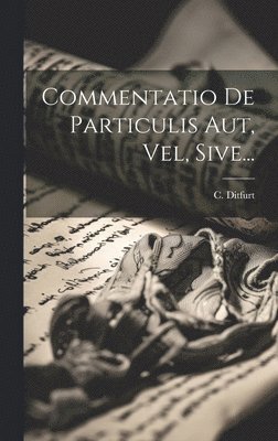 bokomslag Commentatio De Particulis Aut, Vel, Sive...