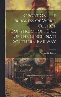 bokomslag Report On The Progress Of Work, Cost Of Construction, Etc., Of The Cincinnati Southern Railway