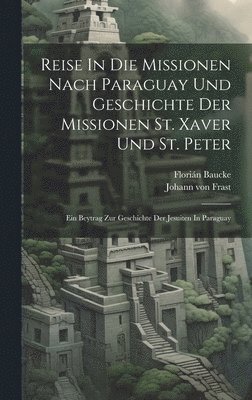 Reise In Die Missionen Nach Paraguay Und Geschichte Der Missionen St. Xaver Und St. Peter 1