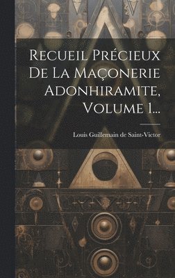 Recueil Prcieux De La Maonerie Adonhiramite, Volume 1... 1