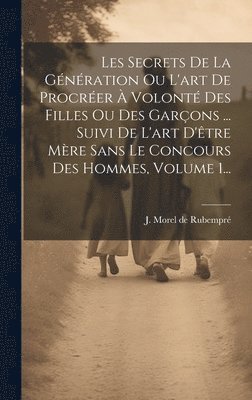 bokomslag Les Secrets De La Gnration Ou L'art De Procrer  Volont Des Filles Ou Des Garons ... Suivi De L'art D'tre Mre Sans Le Concours Des Hommes, Volume 1...