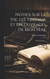 bokomslag Notice Sur La Vie, Les Travaux Et Les Ouvrages De Mon Pre