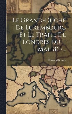 Le Grand-duch De Luxembourg Et Le Trait De Londres Du 11 Mai 1867... 1