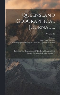 Queensland Geographical Journal ...: Including The Proceedings Of The Royal Geographical Society Of Australasia, Queensland ...; Volume 10 1