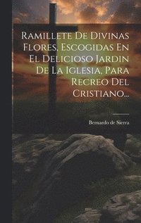 bokomslag Ramillete De Divinas Flores, Escogidas En El Delicioso Jardin De La Iglesia, Para Recreo Del Cristiano...