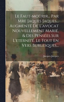 Le Faut-mourir... Par Mre Jaques Jaques... Augment De L'avocat Nouvellement Mari, & Des Penses Sur L'eternit. Le Tout En Vers Burlesques... 1