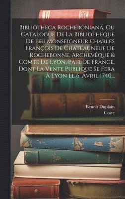 Bibliotheca Rocheboniana, Ou Catalogue De La Bibliothèque De Feu Monseigneur Charles François De Chateauneuf De Rochebonne, Archevêque & Comte De Lyon, Pair De France, Dont La Vente Publique Se Fera À Lyon Le 6. Avril 1740...