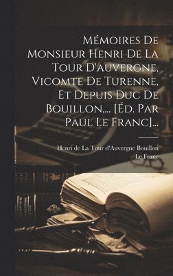 Mmoires De Monsieur Henri De La Tour D'auvergne, Vicomte De Turenne, Et Depuis Duc De Bouillon, ... [d. Par Paul Le Franc]... 1
