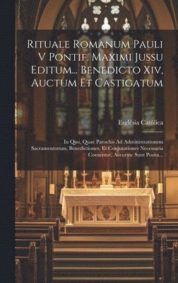 Rituale Romanum Pauli V Pontif. Maximi Jussu Editum... Benedicto Xiv, Auctum Et Castigatum