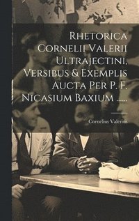bokomslag Rhetorica Cornelii Valerii Ultrajectini, Versibus & Exemplis Aucta Per P. F. Nicasium Baxium ......