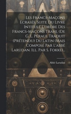 bokomslag Les Francs-maons Ecrass. Suite Du Livre Intitul L'ordre Des Francs-maons Trahi, (de G. L. Prau). Traduit (prtendu) Du Latin (mais Compos Par L'abb Larudan. Ill. Par S. Fokke)...