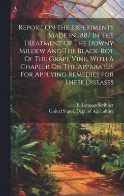 F Lamson-Scribner, United States Dept of Agriculture - Report On The Experiments Made In 1887 In The Treatment Of The Downy Mildew And The Black-rot Of The Grape Vine, With A Chapter On The Apparatus For Applying Remedies For These Diseases, Inbunden