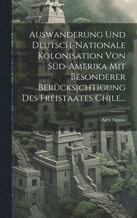 bokomslag Auswanderung Und Deutsch-nationale Kolonisation Von Sd-amerika Mit Besonderer Bercksichtigung Des Freistaates Chile...