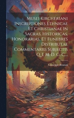 Musei Kircheriani Inscriptiones Ethnicae Et Christianae In Sacras, Historicas, Honorarias, Et Funebres Distributae Commentariis Subjectis Q. I. M. D. G. C.... 1