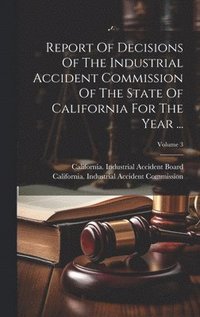 bokomslag Report Of Decisions Of The Industrial Accident Commission Of The State Of California For The Year ...; Volume 3