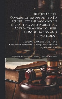 Great Britain Factory and Workshops, James Fergusson, Charles Owen O'Conor O'Conor Don - Report Of The Commissioners Appointed To Inquire Into The Working Of The Factory And Workshops Acts, With A View To Their Consolidation And Amendment, Inbunden