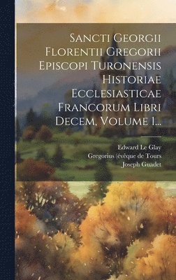 Sancti Georgii Florentii Gregorii Episcopi Turonensis Historiae Ecclesiasticae Francorum Libri Decem, Volume 1... 1