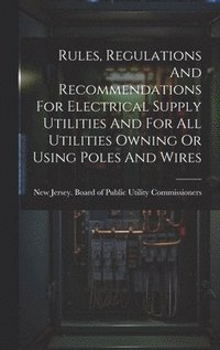 bokomslag Rules, Regulations And Recommendations For Electrical Supply Utilities And For All Utilities Owning Or Using Poles And Wires