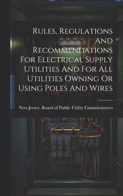 bokomslag Rules, Regulations And Recommendations For Electrical Supply Utilities And For All Utilities Owning Or Using Poles And Wires