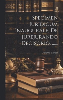 Specimen Juridicum Inaugurale, De Jurejurando Decisorio, ...... 1