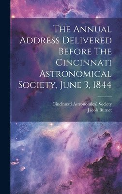 Cincinnati Astronomical Society, Jacob Burnet - Annual Address Delivered Before The Cincinnati Astronomical Society, June 3, 1844, Inbunden