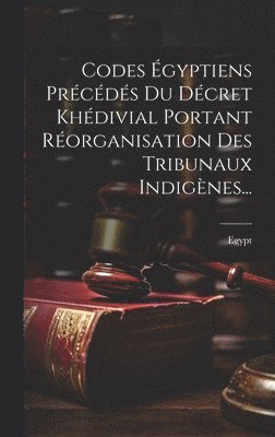 Codes Égyptiens Précédés Du Décret Khédivial Portant Réorganisation Des Tribunaux Indigènes...