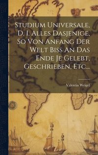 bokomslag Studium Universale, D. I. Alles Dasjenige, So Von Anfang Der Welt Biss An Das Ende Je Gelebt, Geschrieben, Etc...