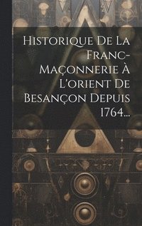 bokomslag Historique De La Franc-maonnerie  L'orient De Besanon Depuis 1764...