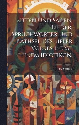 bokomslag Sitten und Sagen, Lieder, Sprchwrter und Rthsel des Eifler Volkes, nebst einem Idiotikon.