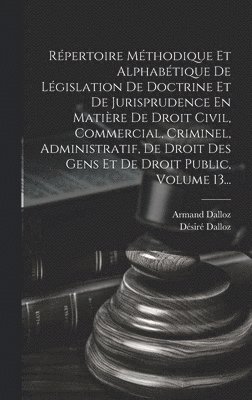 Répertoire Méthodique Et Alphabétique De Législation De Doctrine Et De Jurisprudence En Matière De Droit Civil, Commercial, Criminel, Administratif, De Droit Des Gens Et De Droit Public, Volume 13...