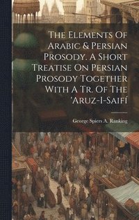 bokomslag The Elements Of Arabic & Persian Prosody. A Short Treatise On Persian Prosody Together With A Tr. Of The 'aruz-i-saif