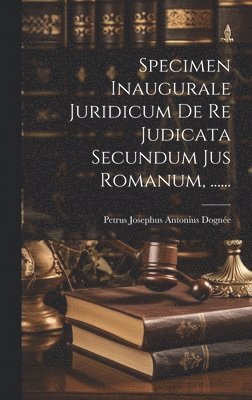 Specimen Inaugurale Juridicum De Re Judicata Secundum Jus Romanum, ...... 1