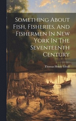 Something About Fish, Fisheries, And Fishermen In New York In The Seventeenth Century 1