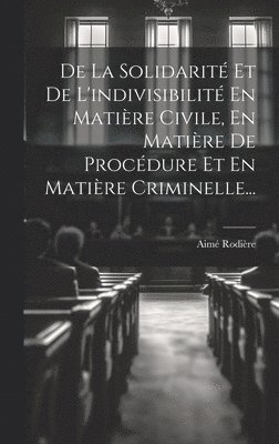 De La Solidarité Et De L'indivisibilité En Matière Civile, En Matière De Procédure Et En Matière Criminelle...