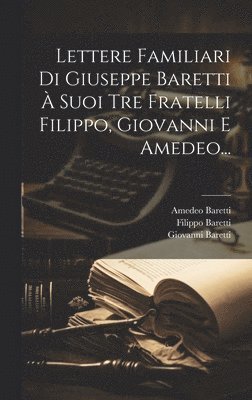 Lettere Familiari Di Giuseppe Baretti  Suoi Tre Fratelli Filippo, Giovanni E Amedeo... 1