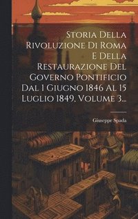 bokomslag Storia Della Rivoluzione Di Roma E Della Restaurazione Del Governo Pontificio Dal 1 Giugno 1846 Al 15 Luglio 1849, Volume 3...