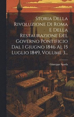 Storia Della Rivoluzione Di Roma E Della Restaurazione Del Governo Pontificio Dal 1 Giugno 1846 Al 15 Luglio 1849, Volume 3... 1