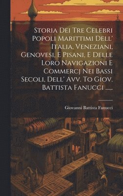 bokomslag Storia Dei Tre Celebri Popoli Marittimi Dell' Italia, Veneziani, Genovesi, E Pisani, E Delle Loro Navigazioni E Commercj Nei Bassi Secoli, Dell' Avv. To Giov. Battista Fanucci ......