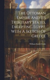 bokomslag The Ottoman Empire And Its Tributary States, Excepting Egypt, With A Sketch Of Greece